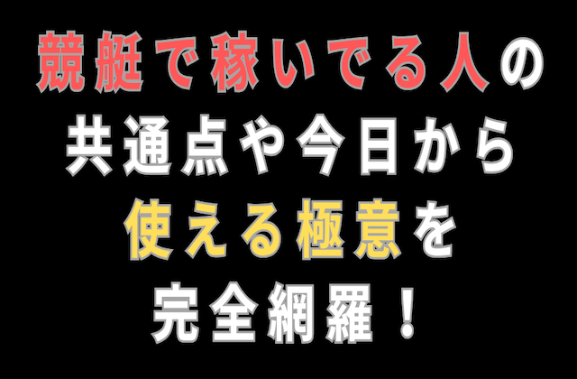 競艇で稼いでる人の 共通点や今日から 使える極意を 完全網羅！